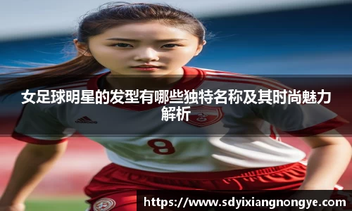 女足球明星的发型有哪些独特名称及其时尚魅力解析